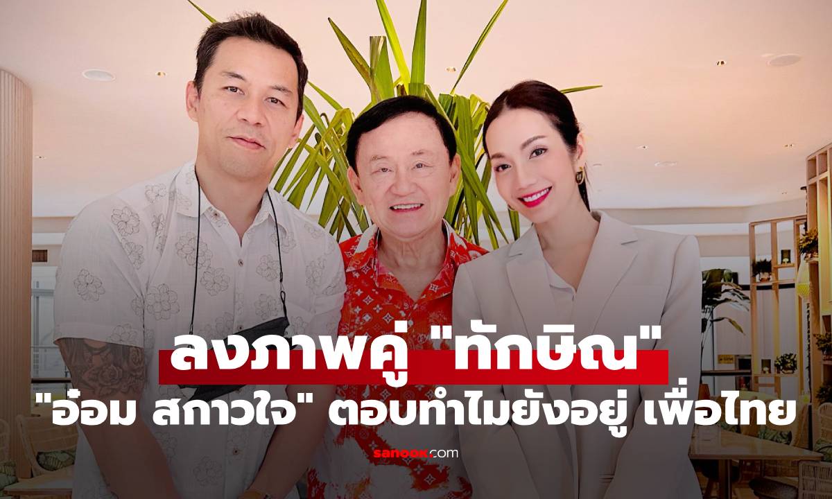 “อ๋อม สกาวใจ” ลงภาพคู่ “ทักษิณ” ตอบเหตุผลทำไมยังอยู่ เพื่อไทย